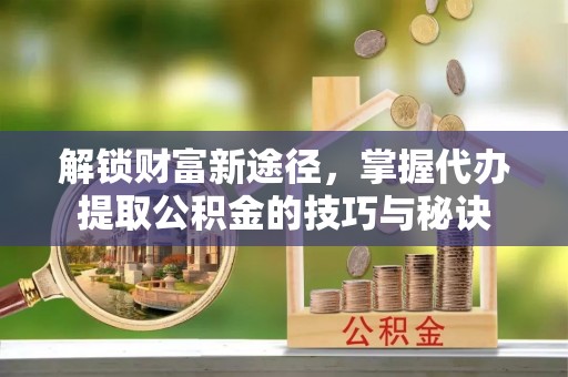 门头沟解锁财富新途径，掌握代办提取公积金的技巧与秘诀