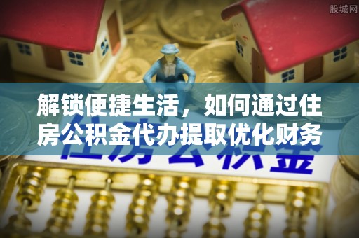 门头沟解锁便捷生活，如何通过住房公积金代办提取优化财务规划