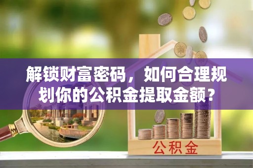 门头沟解锁财富密码，如何合理规划你的公积金提取金额？