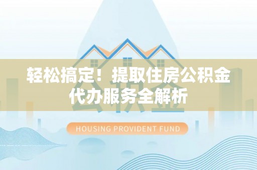 门头沟轻松搞定！提取住房公积金代办服务全解析