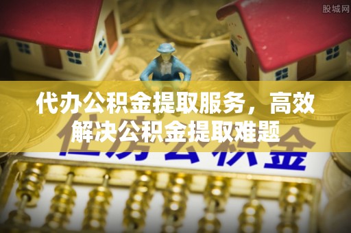 门头沟代办公积金提取服务，高效解决公积金提取难题