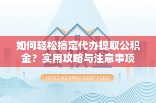 门头沟如何轻松搞定代办提取公积金？实用攻略与注意事项