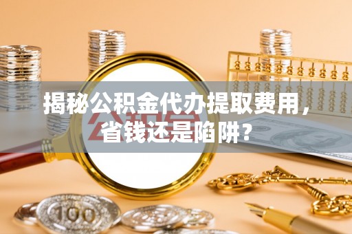 门头沟揭秘公积金代办提取费用，省钱还是陷阱？