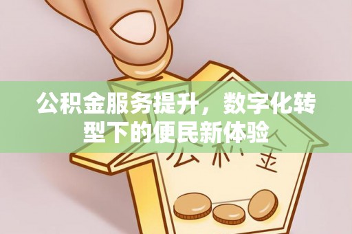 门头沟公积金服务提升，数字化转型下的便民新体验