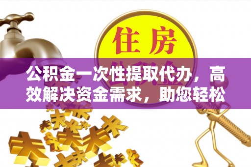 门头沟公积金一次性提取代办，高效解决资金需求，助您轻松应对生活难题