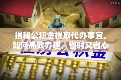 门头沟揭秘公积金提取代办事宜，如何高效办理，省时又省心？