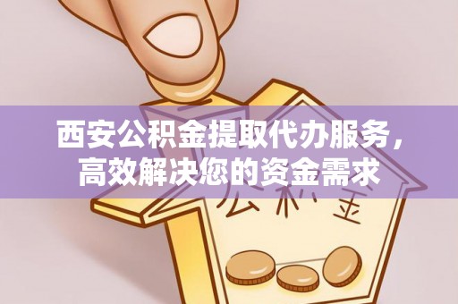 门头沟西安公积金提取代办服务，高效解决您的资金需求