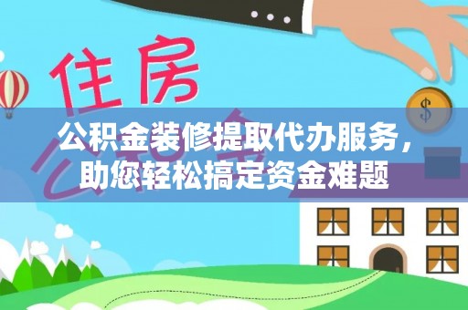 门头沟公积金装修提取代办服务，助您轻松搞定资金难题