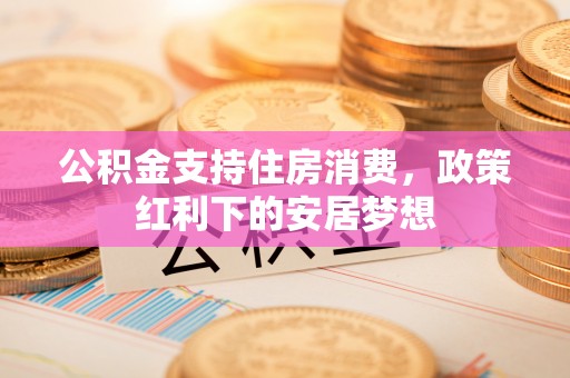 门头沟公积金支持住房消费，政策红利下的安居梦想