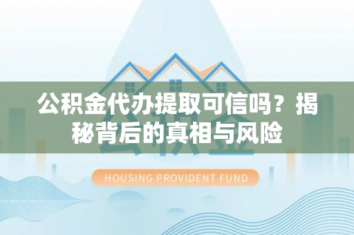 门头沟公积金代办提取可信吗？揭秘背后的真相与风险