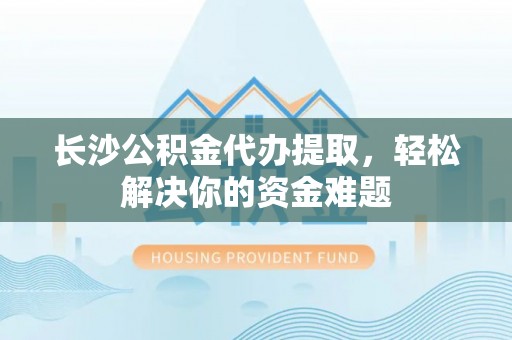 门头沟长沙公积金代办提取，轻松解决你的资金难题