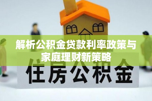 门头沟解析公积金贷款利率政策与家庭理财新策略