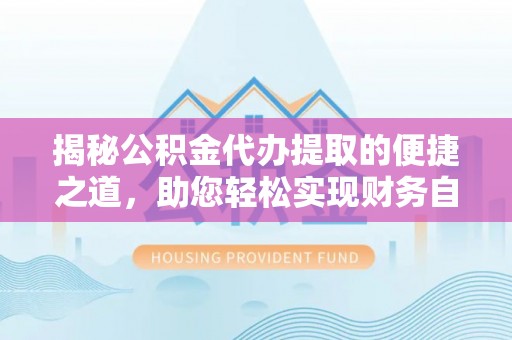 门头沟揭秘公积金代办提取的便捷之道，助您轻松实现财务自由