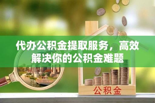 门头沟代办公积金提取服务，高效解决你的公积金难题