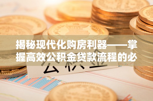 门头沟揭秘现代化购房利器——掌握高效公积金贷款流程的必备指南