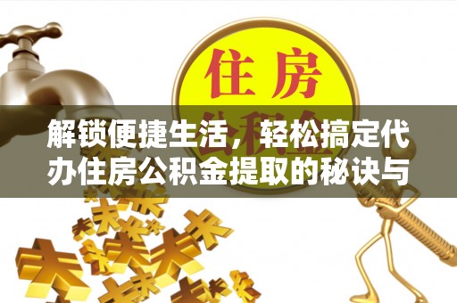 门头沟解锁便捷生活，轻松搞定代办住房公积金提取的秘诀与技巧