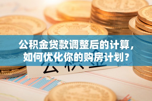门头沟公积金贷款调整后的计算，如何优化你的购房计划？