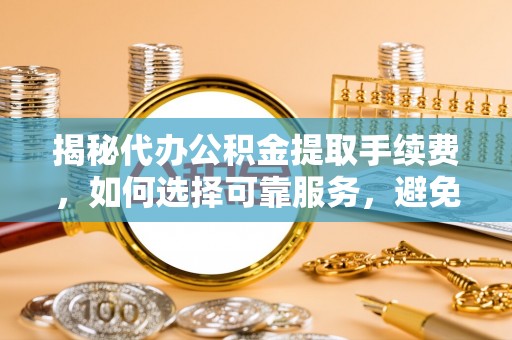 门头沟揭秘代办公积金提取手续费，如何选择可靠服务，避免隐形陷阱