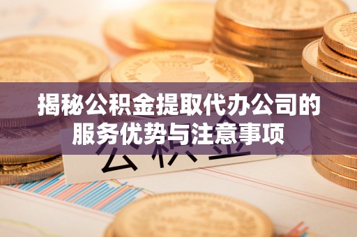 门头沟揭秘公积金提取代办公司的服务优势与注意事项