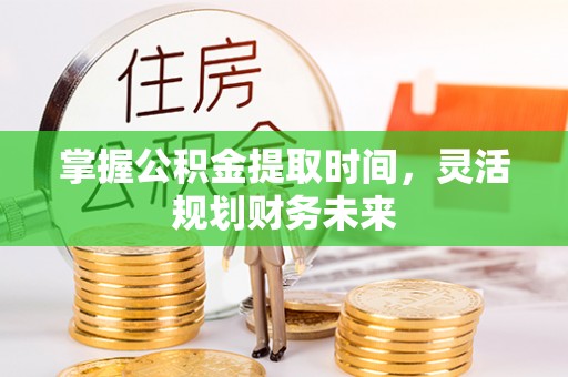 门头沟掌握公积金提取时间，灵活规划财务未来