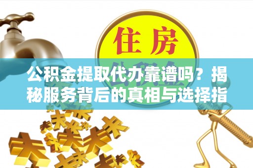 门头沟公积金提取代办靠谱吗？揭秘服务背后的真相与选择指南