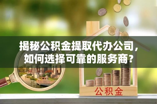 门头沟揭秘公积金提取代办公司，如何选择可靠的服务商？