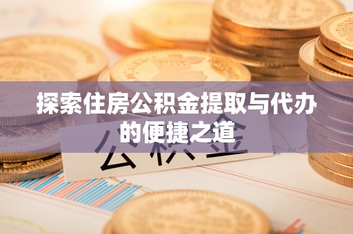 门头沟探索住房公积金提取与代办的便捷之道
