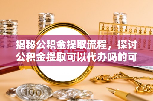 门头沟揭秘公积金提取流程，探讨公积金提取可以代办吗的可行性与注意事项