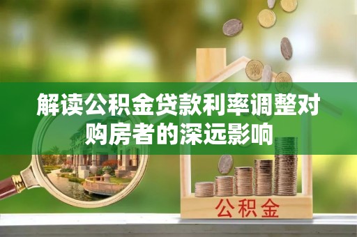 门头沟解读公积金贷款利率调整对购房者的深远影响
