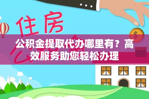 门头沟公积金提取代办哪里有？高效服务助您轻松办理