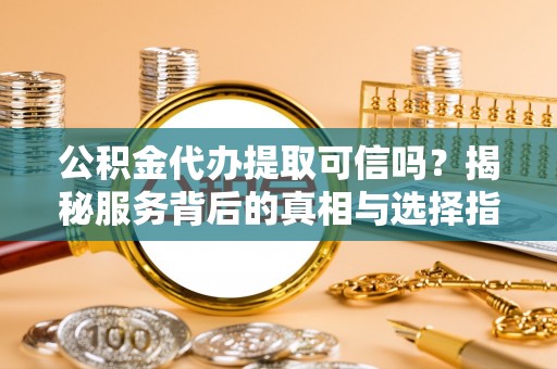 门头沟公积金代办提取可信吗？揭秘服务背后的真相与选择指南