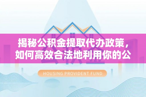 门头沟揭秘公积金提取代办政策，如何高效合法地利用你的公积金