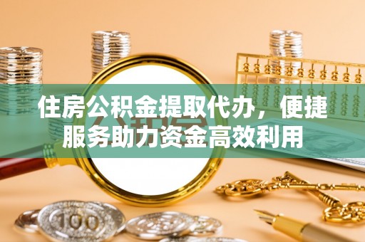 门头沟住房公积金提取代办，便捷服务助力资金高效利用