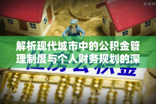 门头沟解析现代城市中的公积金管理制度与个人财务规划的深度关联