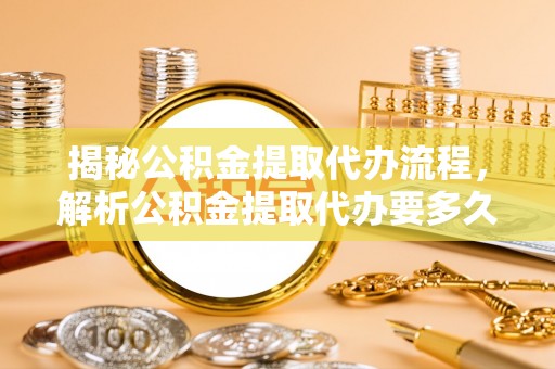 门头沟揭秘公积金提取代办流程，解析公积金提取代办要多久的真相