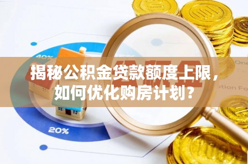 门头沟揭秘公积金贷款额度上限，如何优化购房计划？
