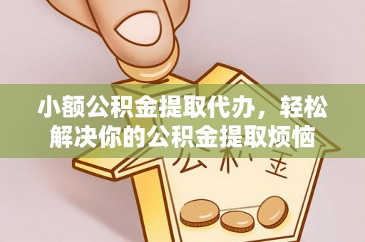 门头沟小额公积金提取代办，轻松解决你的公积金提取烦恼