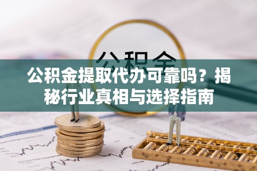 门头沟公积金提取代办可靠吗？揭秘行业真相与选择指南