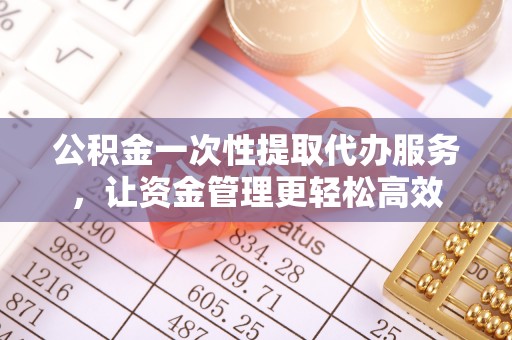 门头沟公积金一次性提取代办服务，让资金管理更轻松高效