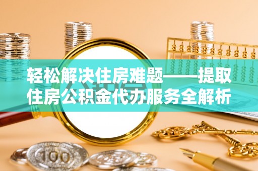 门头沟轻松解决住房难题——提取住房公积金代办服务全解析