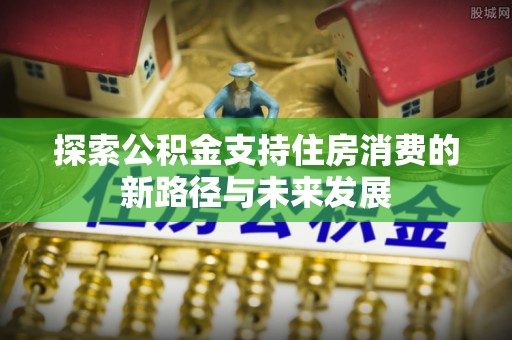 门头沟探索公积金支持住房消费的新路径与未来发展