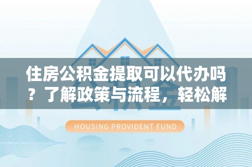 门头沟住房公积金提取可以代办吗？了解政策与流程，轻松解决你的疑问