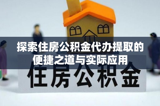 门头沟探索住房公积金代办提取的便捷之道与实际应用