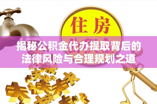 门头沟揭秘公积金代办提取背后的法律风险与合理规划之道