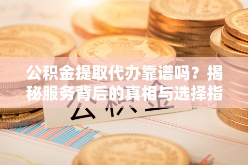 门头沟公积金提取代办靠谱吗？揭秘服务背后的真相与选择指南