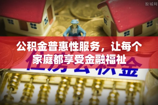 门头沟公积金普惠性服务，让每个家庭都享受金融福祉