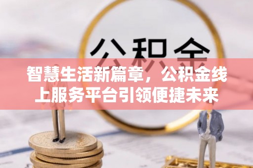 门头沟智慧生活新篇章，公积金线上服务平台引领便捷未来