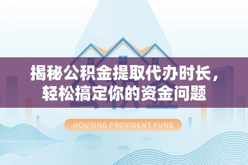 门头沟揭秘公积金提取代办时长，轻松搞定你的资金问题