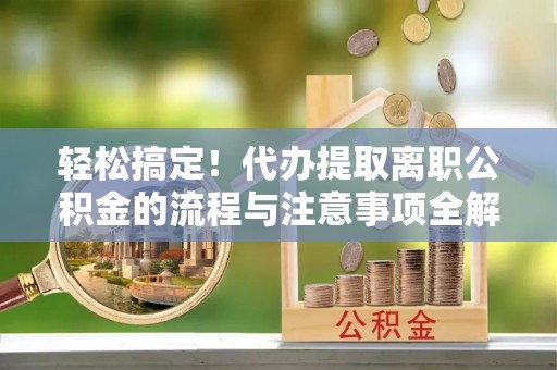 门头沟轻松搞定！代办提取离职公积金的流程与注意事项全解析
