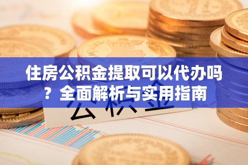 门头沟住房公积金提取可以代办吗？全面解析与实用指南